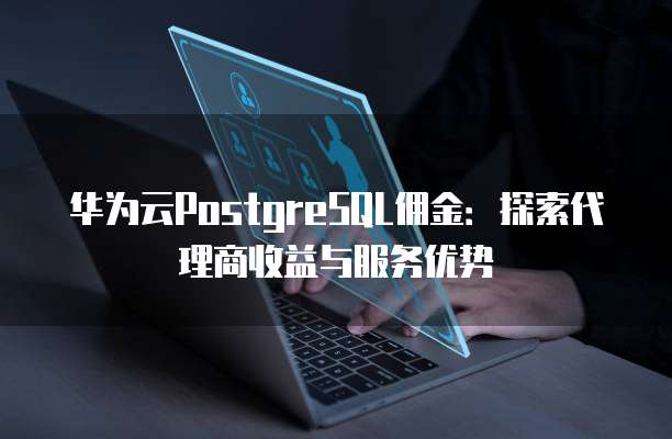 华为云PostgreSQL佣金：探索代理商收益与服务优势