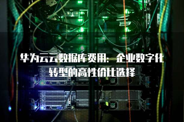 华为云云数据库费用:企业数字化转型的高性价比选择