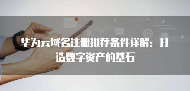 华为云域名注册推荐条件详解:打造数字资产的基石