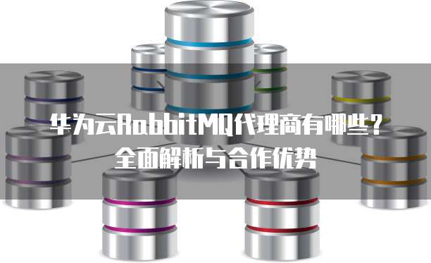 华为云RabbitMQ代理商有哪些?全面解析与合作优势