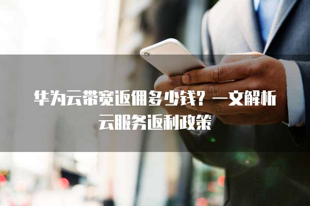 华为云带宽返佣多少钱?一文解析云服务返利政策