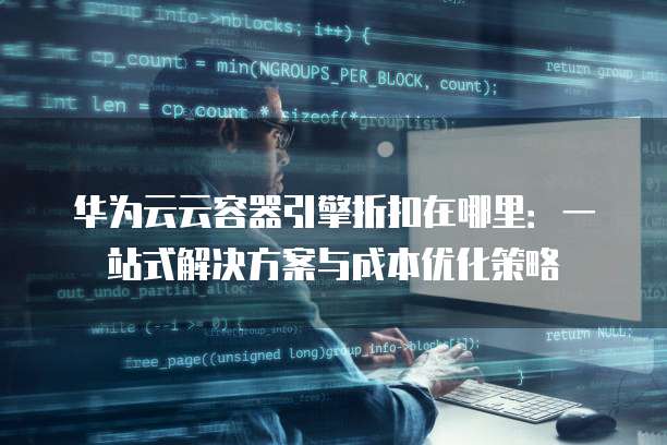 华为云云容器引擎折扣在哪里:一站式解决方案与成本优化策略