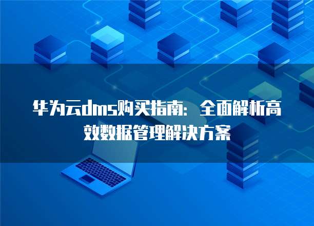 华为云dms购买指南：全面解析高效数据管理解决方案