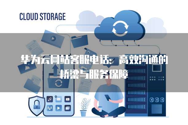 华为云网站客服电话:高效沟通的桥梁与服务保障