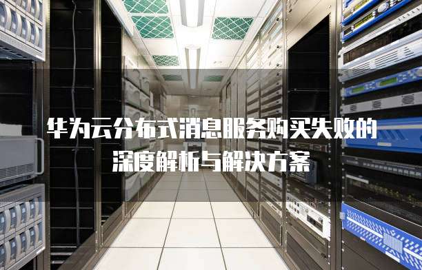 华为云分布式消息服务购买失败的深度解析与解决方案