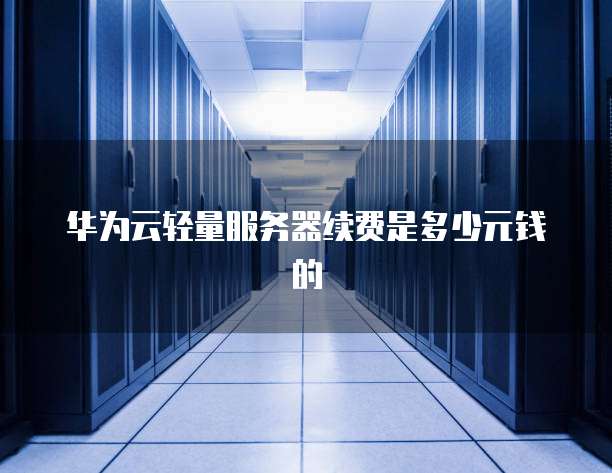华为云轻量服务器续费是多少元钱的
