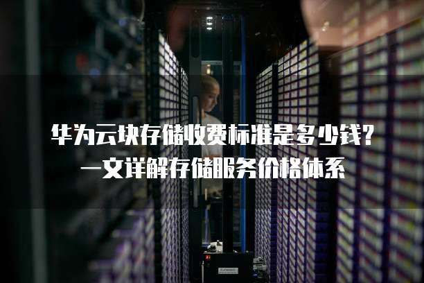 华为云块存储收费标准是多少钱?一文详解存储服务价格体系