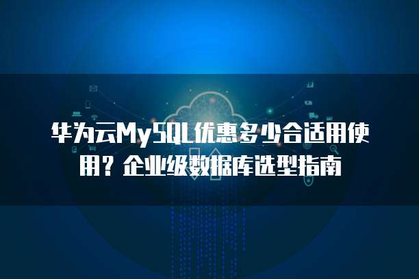 华为云MySQL优惠多少合适用使用?企业级数据库选型指南