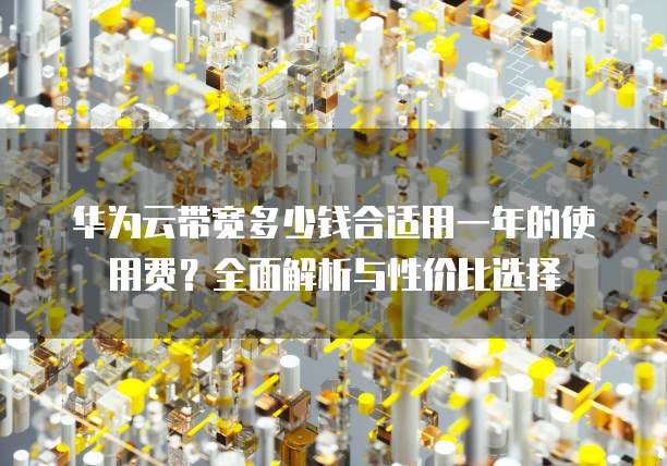 华为云带宽多少钱合适用一年的使用费?全面解析与性价比选择