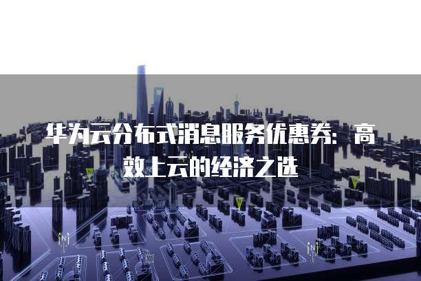 华为云分布式消息服务优惠券：高效上云的经济之选