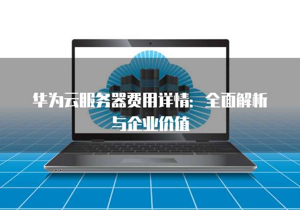 华为云服务器费用详情：全面解析与企业价值