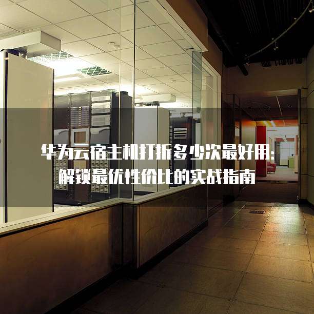 华为云宿主机打折多少次最好用:解锁最优性价比的实战指南