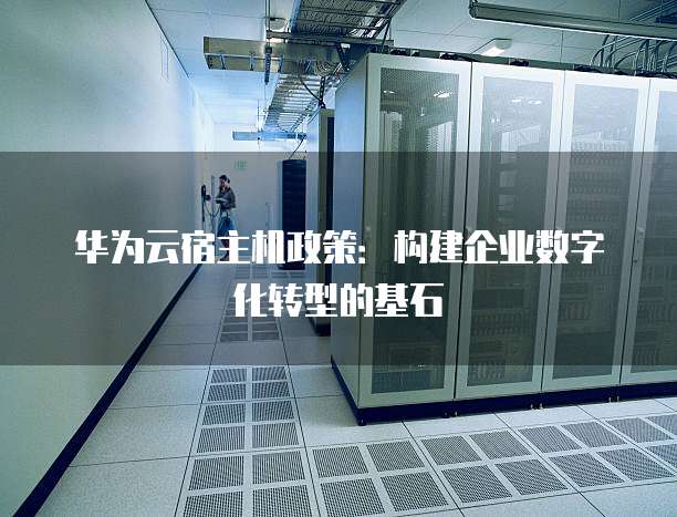 华为云宿主机政策:构建企业数字化转型的基石