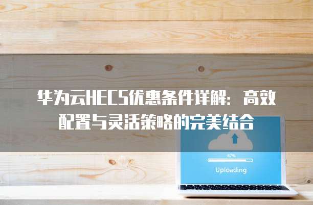 华为云HECS优惠条件详解:高效配置与灵活策略的完美结合