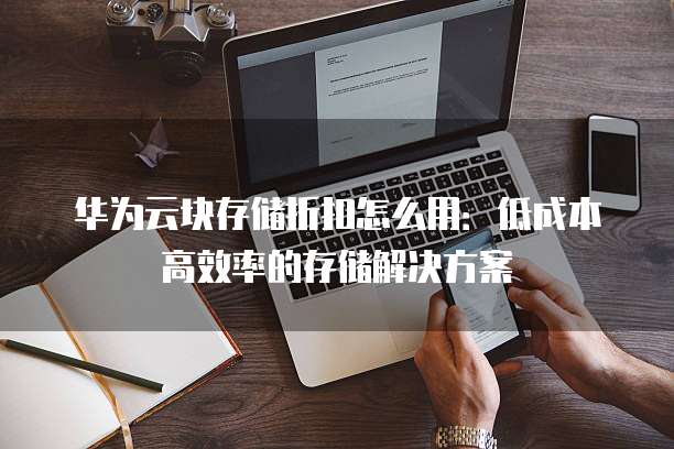 华为云块存储折扣怎么用:低成本高效率的存储解决方案