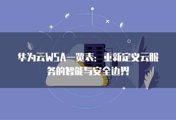 华为云WSA一览表:重新定义云服务的智能与安全边界