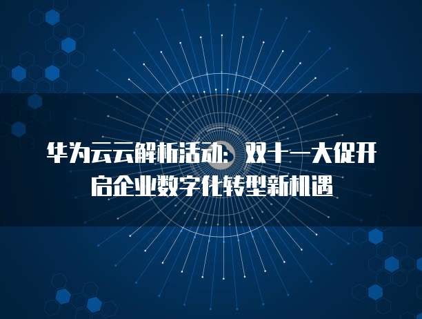 华为云云解析活动:双十一大促开启企业数字化转型新机遇