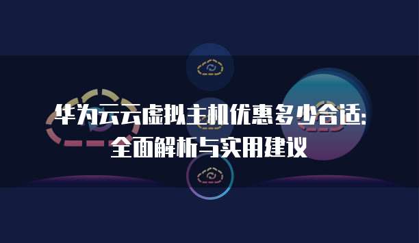 华为云云虚拟主机优惠多少合适:全面解析与实用建议