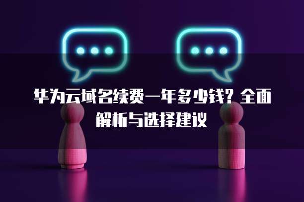 华为云域名续费一年多少钱?全面解析与选择建议