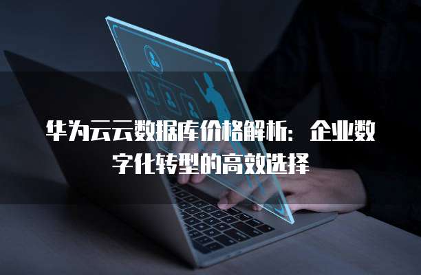 华为云云数据库价格解析:企业数字化转型的高效选择