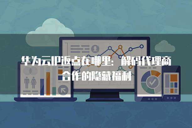 华为云IP返点在哪里:解码代理商合作的隐藏福利