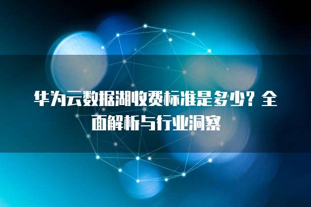 华为云数据湖收费标准是多少？全面解析与行业洞察