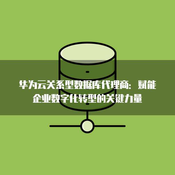 华为云关系型数据库代理商:赋能企业数字化转型的关键力量