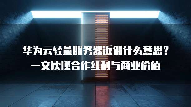 华为云轻量服务器返佣什么意思?一文读懂合作红利与商业价值