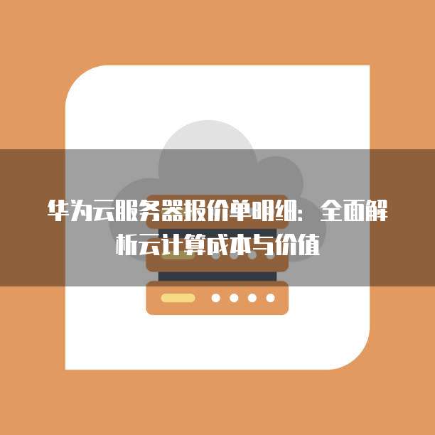 华为云服务器报价单明细：全面解析云计算成本与价值