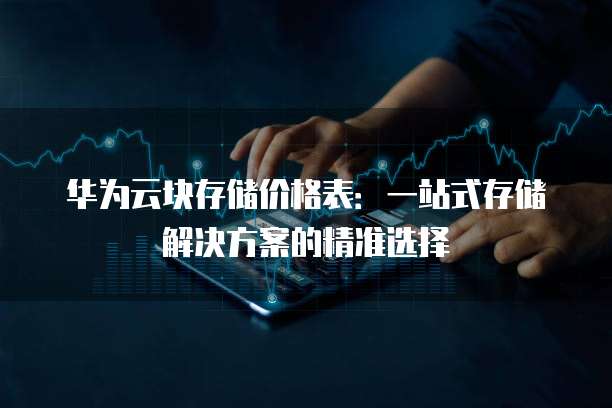 华为云块存储价格表:一站式存储解决方案的精准选择