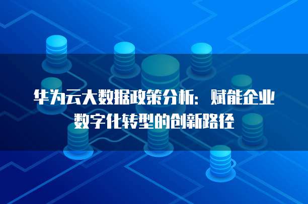 华为云大数据政策分析:赋能企业数字化转型的创新路径