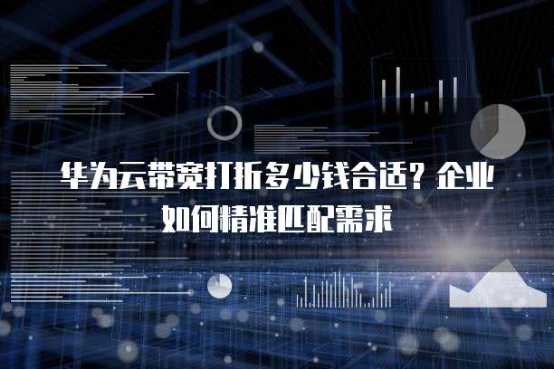 华为云带宽打折多少钱合适？企业如何精准匹配需求