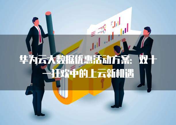 华为云大数据优惠活动方案:双十一狂欢中的上云新机遇