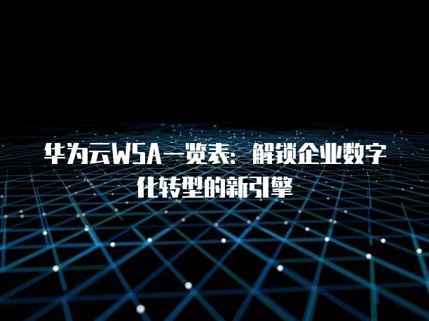华为云WSA一览表:解锁企业数字化转型的新引擎