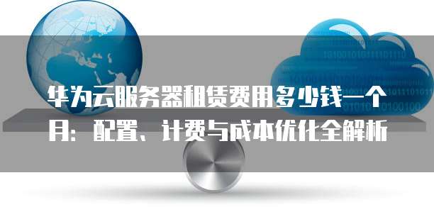 华为云服务器租赁费用多少钱一个月:配置、计费与成本优化全解析