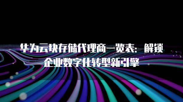 华为云块存储代理商一览表:解锁企业数字化转型新引擎