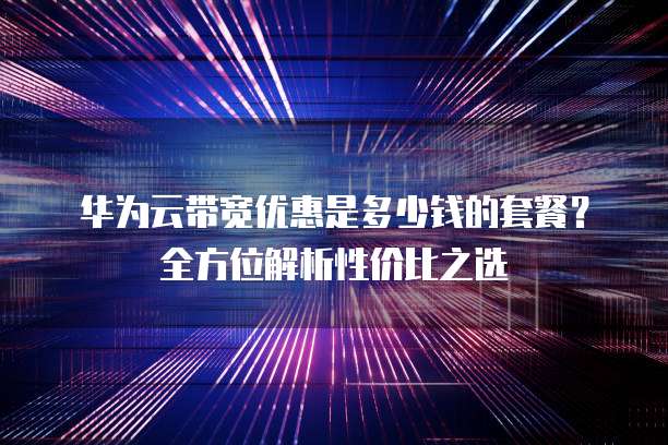华为云带宽优惠是多少钱的套餐?全方位解析性价比之选
