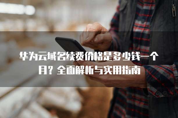 华为云域名续费价格是多少钱一个月?全面解析与实用指南