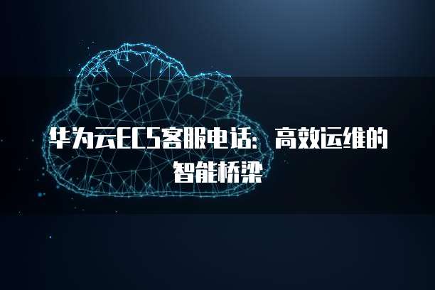华为云ECS客服电话:高效运维的智能桥梁