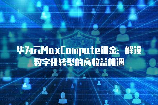 华为云MaxCompute佣金：解锁数字化转型的高收益机遇