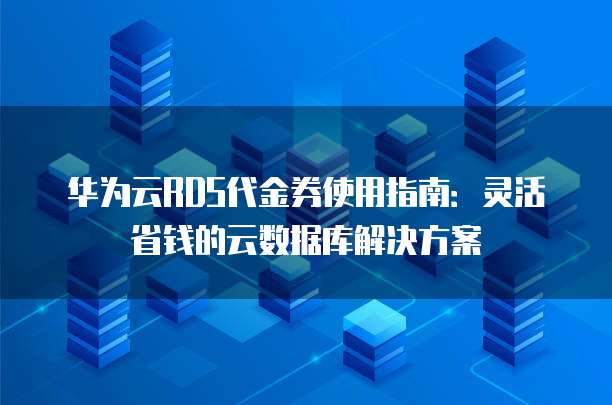 华为云RDS代金券使用指南:灵活省钱的云数据库解决方案