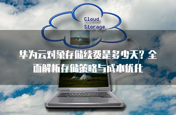 华为云对象存储续费是多少天？全面解析存储策略与成本优化