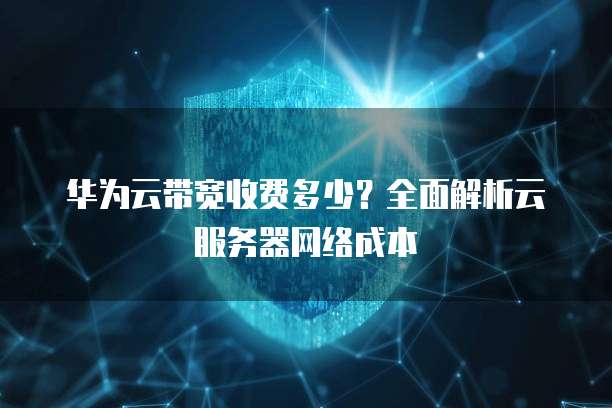 华为云带宽收费多少?全面解析云服务器网络成本