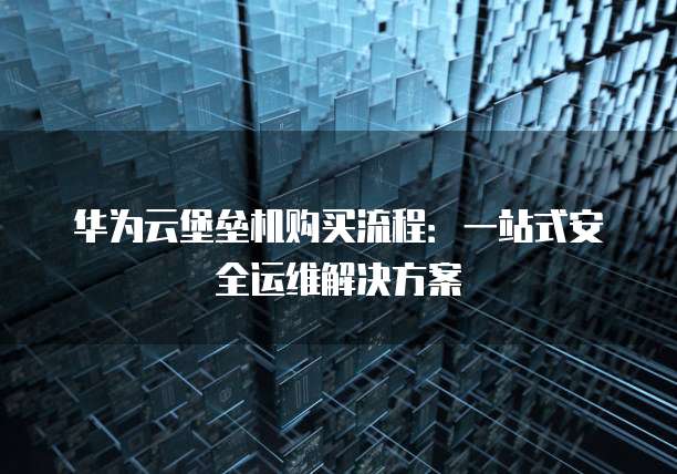 华为云堡垒机购买流程:一站式安全运维解决方案