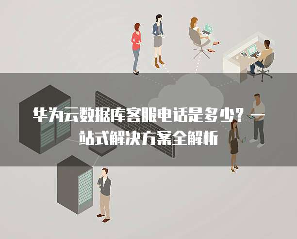 华为云数据库客服电话是多少?一站式解决方案全解析