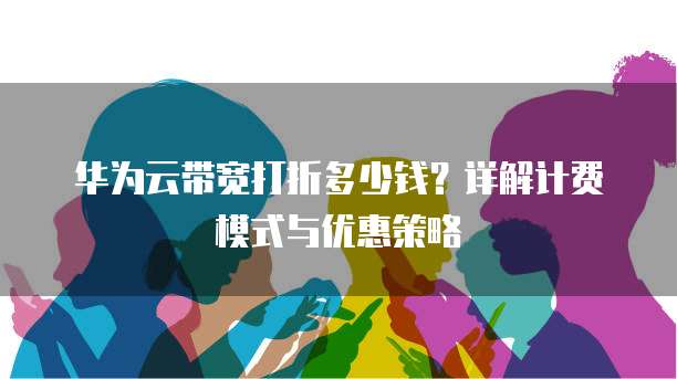 华为云带宽打折多少钱?详解计费模式与优惠策略