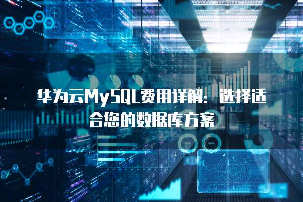 华为云MySQL费用详解:选择适合您的数据库方案