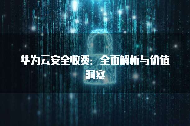 华为云安全收费：全面解析与价值洞察