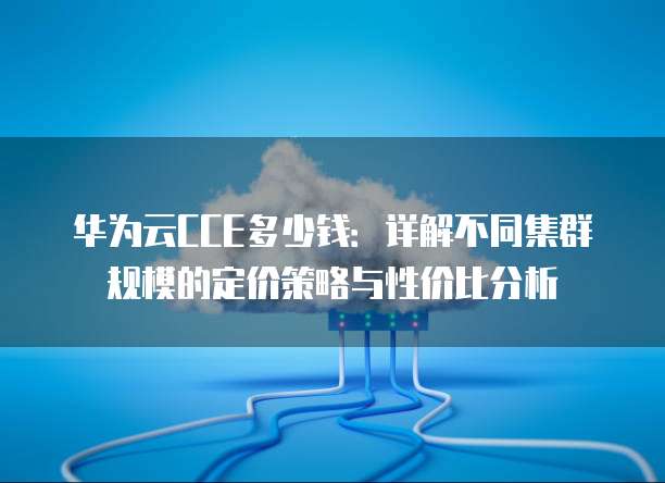 华为云CCE多少钱:详解不同集群规模的定价策略与性价比分析