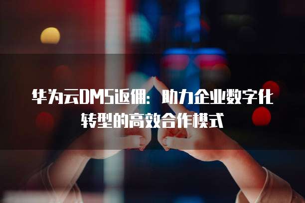 华为云DMS返佣:助力企业数字化转型的高效合作模式